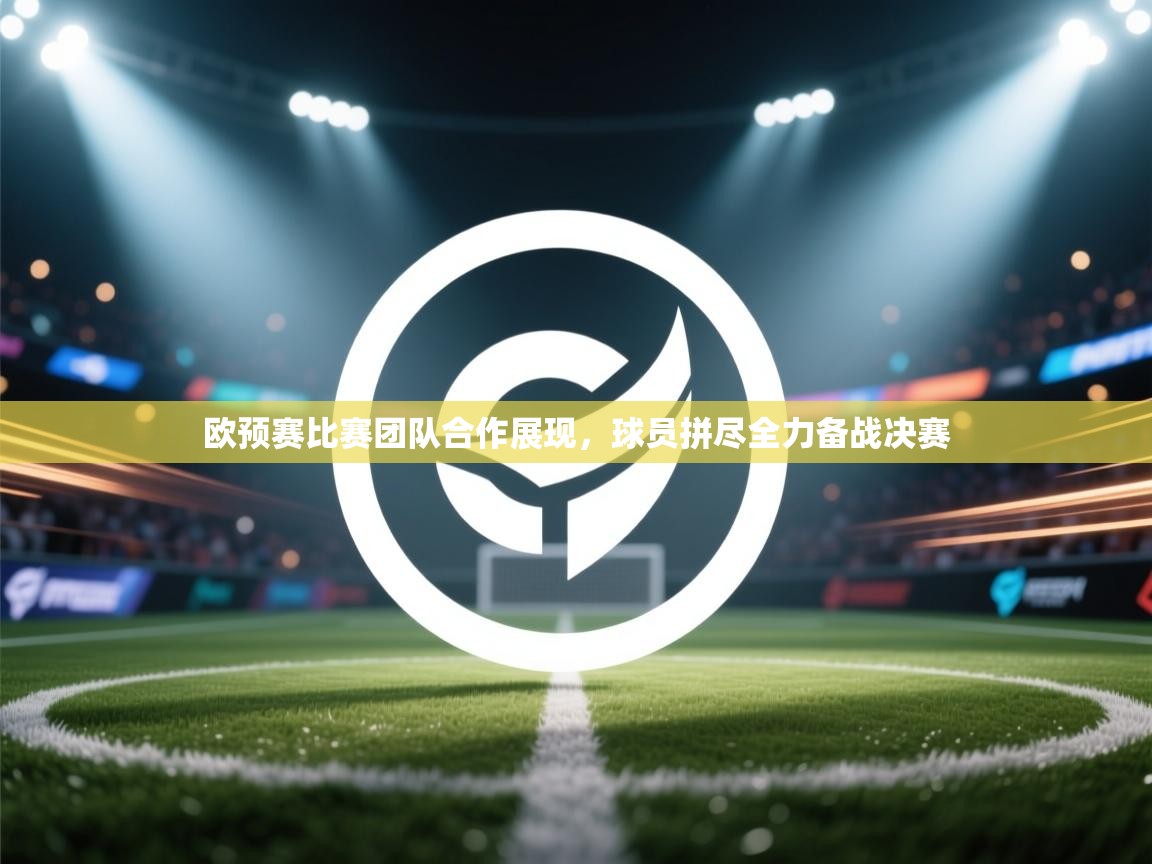 欧预赛比赛团队合作展现，球员拼尽全力备战决赛  第2张